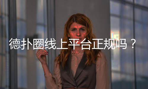 德扑圈线上平台正规吗?深度解析(2025最新)