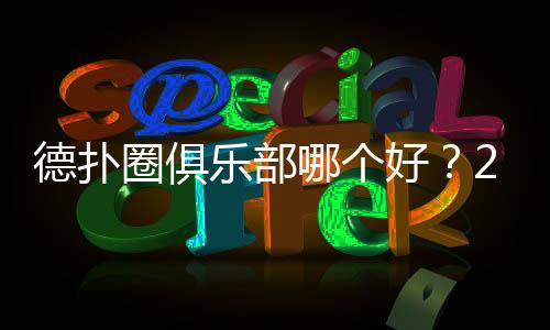 德扑圈俱乐部哪个好?2025热门平台对比推荐