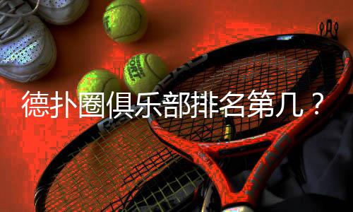 德扑圈俱乐部排名第几?(2025最新排行解析)