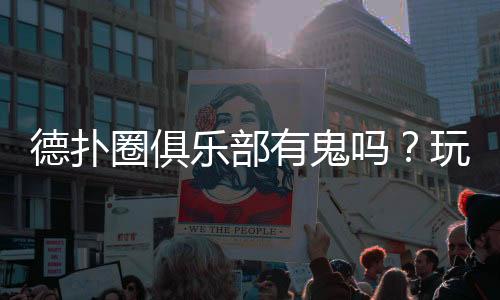 德扑圈俱乐部有鬼吗?玩家必读的真相与防范指南(2025最新)