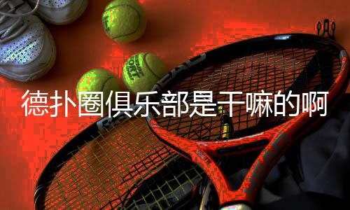 德扑圈俱乐部是干嘛的啊?一文读懂它的真实玩法与价值(2025)