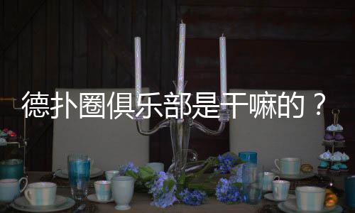 德扑圈俱乐部是干嘛的?一文读懂功能与玩法(2025最新)