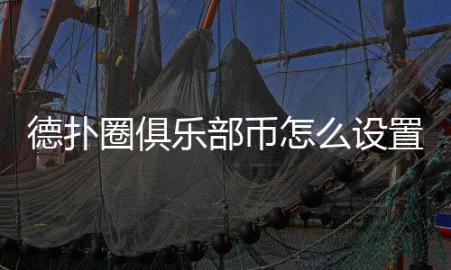 德扑圈俱乐部币怎么设置?详细教程(2025最新)