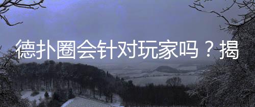 德扑圈会针对玩家吗?揭秘平台算法与公平性(2025最新)