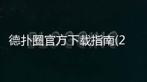德扑圈官方下载指南(2025最新):就夹dpq570安全入口