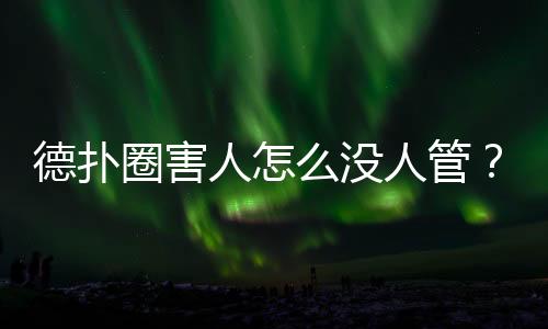 德扑圈害人怎么没人管?(2025年最新真相与自保指南)