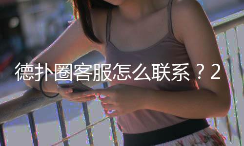 德扑圈客服怎么联系?2025最新官方渠道汇总