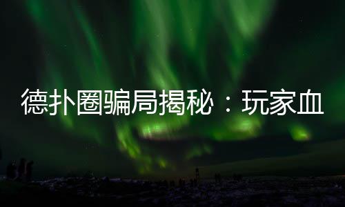 德扑圈骗局揭秘:玩家血泪史与防骗指南(2025最新)