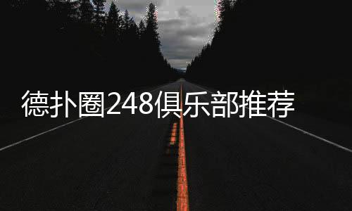 德扑圈248俱乐部推荐(2025最新)|高人气平台精选
